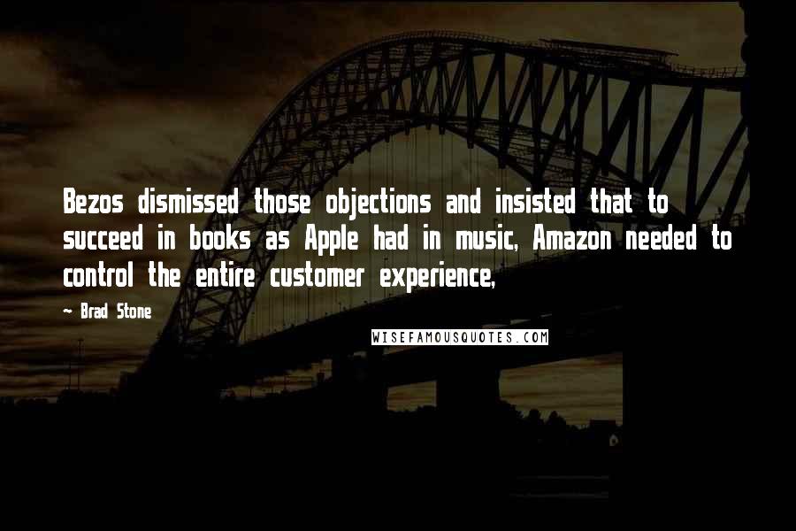 Brad Stone Quotes: Bezos dismissed those objections and insisted that to succeed in books as Apple had in music, Amazon needed to control the entire customer experience,
