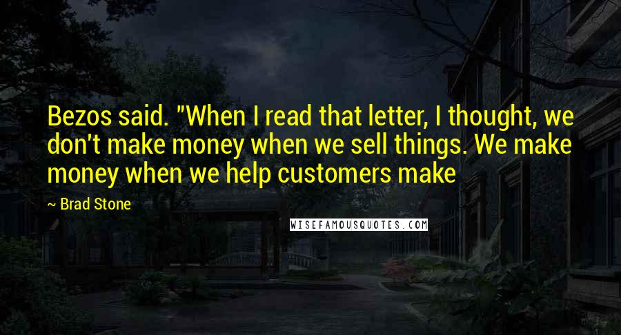 Brad Stone Quotes: Bezos said. "When I read that letter, I thought, we don't make money when we sell things. We make money when we help customers make