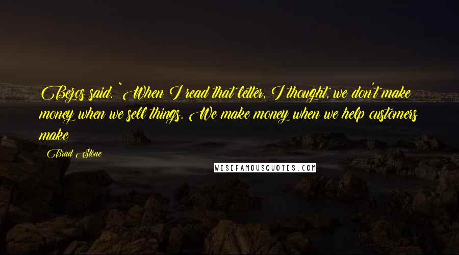 Brad Stone Quotes: Bezos said. "When I read that letter, I thought, we don't make money when we sell things. We make money when we help customers make