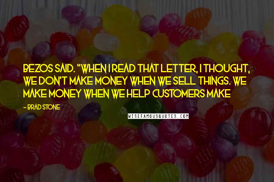 Brad Stone Quotes: Bezos said. "When I read that letter, I thought, we don't make money when we sell things. We make money when we help customers make