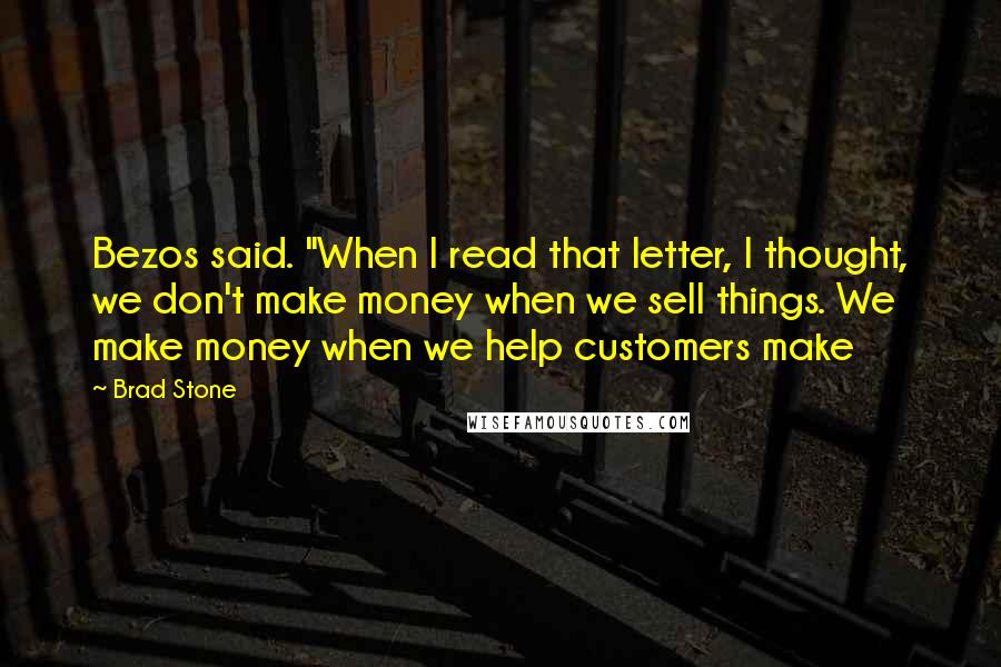 Brad Stone Quotes: Bezos said. "When I read that letter, I thought, we don't make money when we sell things. We make money when we help customers make