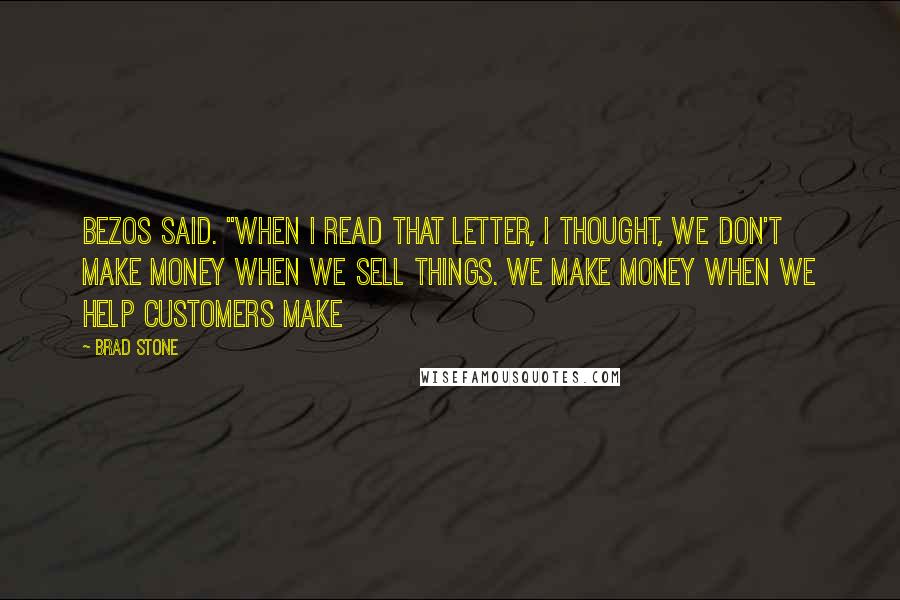 Brad Stone Quotes: Bezos said. "When I read that letter, I thought, we don't make money when we sell things. We make money when we help customers make