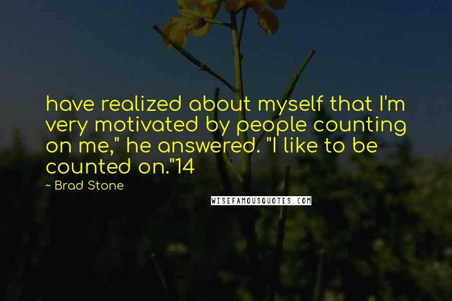 Brad Stone Quotes: have realized about myself that I'm very motivated by people counting on me," he answered. "I like to be counted on."14