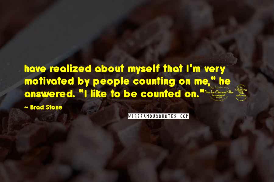 Brad Stone Quotes: have realized about myself that I'm very motivated by people counting on me," he answered. "I like to be counted on."14