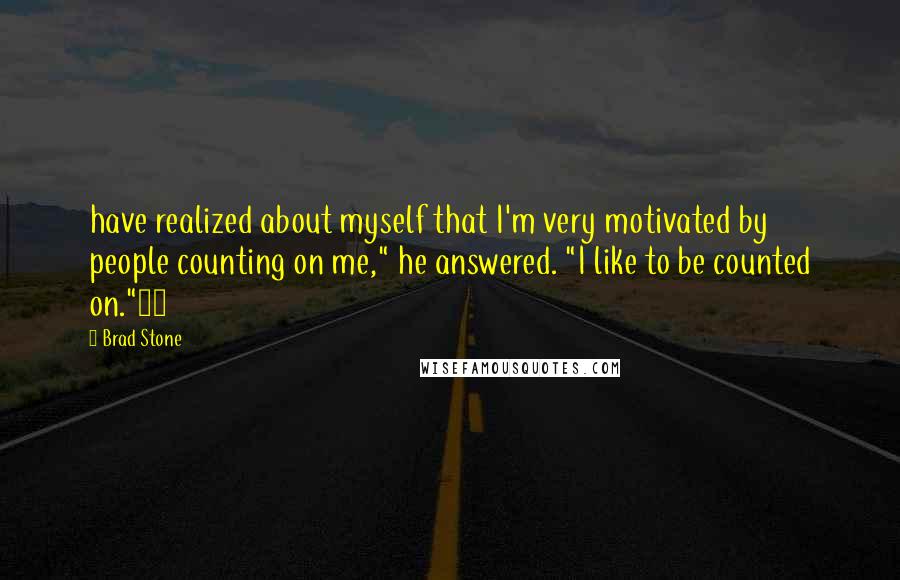 Brad Stone Quotes: have realized about myself that I'm very motivated by people counting on me," he answered. "I like to be counted on."14