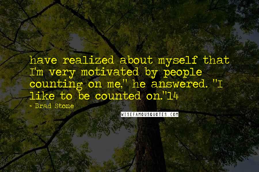 Brad Stone Quotes: have realized about myself that I'm very motivated by people counting on me," he answered. "I like to be counted on."14