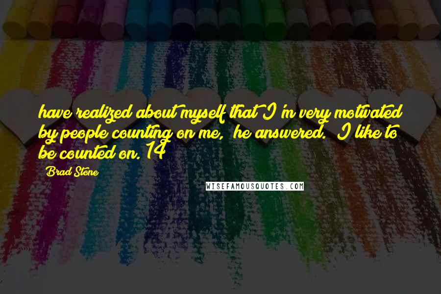 Brad Stone Quotes: have realized about myself that I'm very motivated by people counting on me," he answered. "I like to be counted on."14