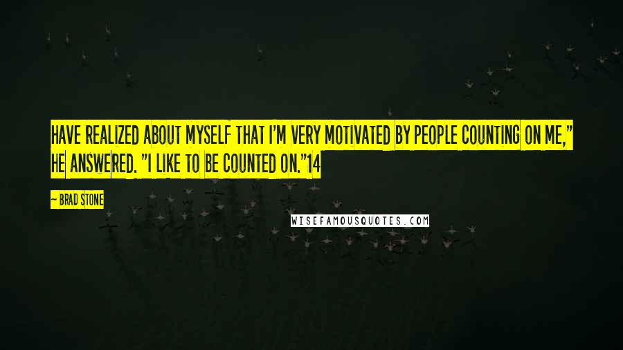 Brad Stone Quotes: have realized about myself that I'm very motivated by people counting on me," he answered. "I like to be counted on."14