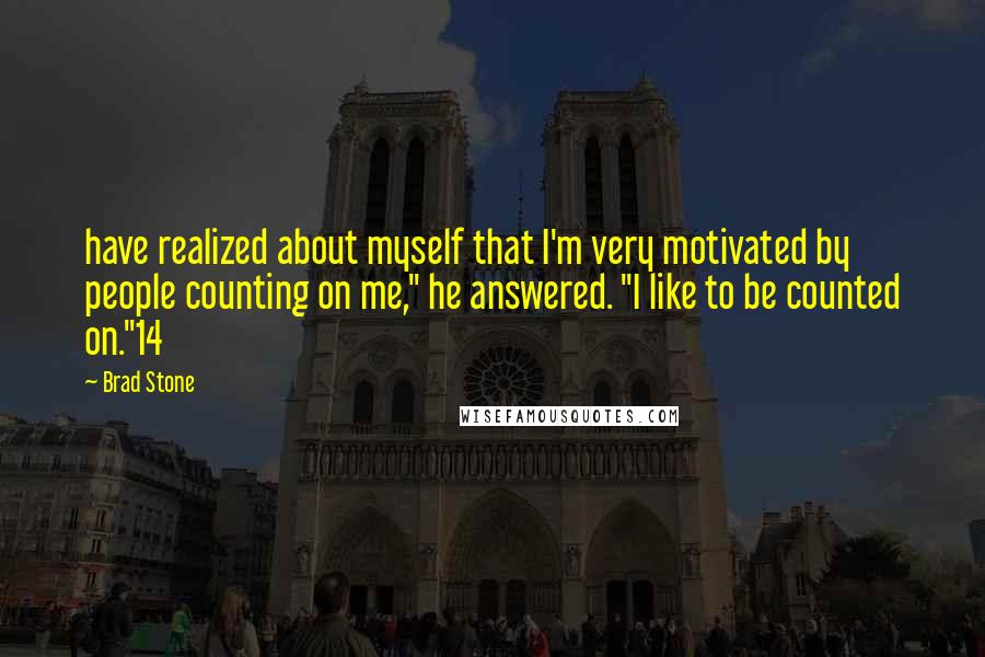 Brad Stone Quotes: have realized about myself that I'm very motivated by people counting on me," he answered. "I like to be counted on."14