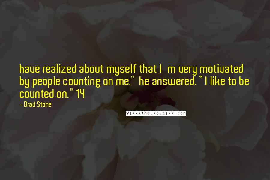 Brad Stone Quotes: have realized about myself that I'm very motivated by people counting on me," he answered. "I like to be counted on."14