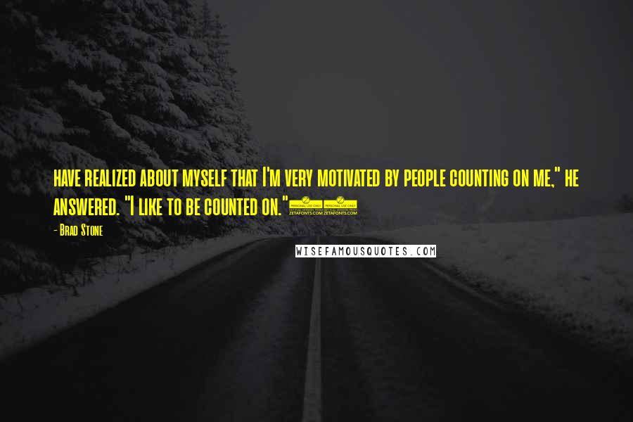 Brad Stone Quotes: have realized about myself that I'm very motivated by people counting on me," he answered. "I like to be counted on."14