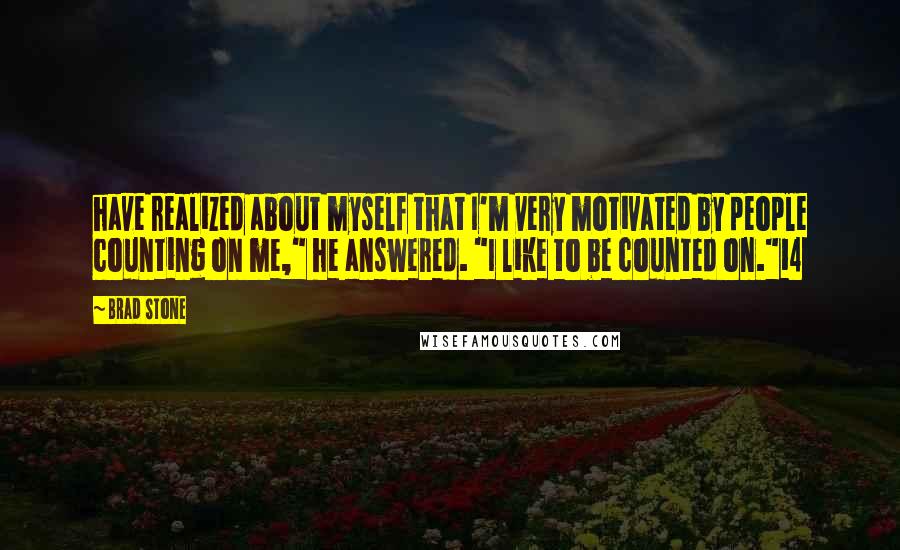 Brad Stone Quotes: have realized about myself that I'm very motivated by people counting on me," he answered. "I like to be counted on."14