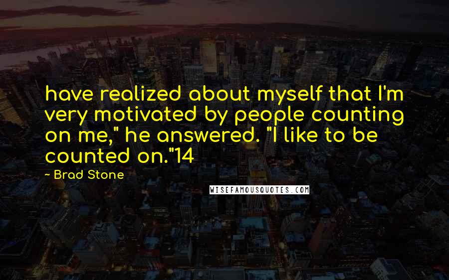 Brad Stone Quotes: have realized about myself that I'm very motivated by people counting on me," he answered. "I like to be counted on."14