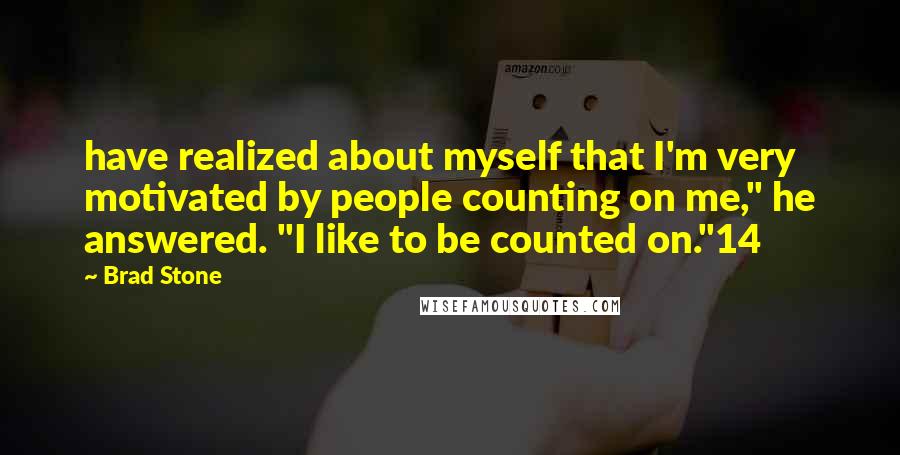 Brad Stone Quotes: have realized about myself that I'm very motivated by people counting on me," he answered. "I like to be counted on."14