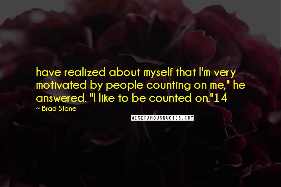 Brad Stone Quotes: have realized about myself that I'm very motivated by people counting on me," he answered. "I like to be counted on."14