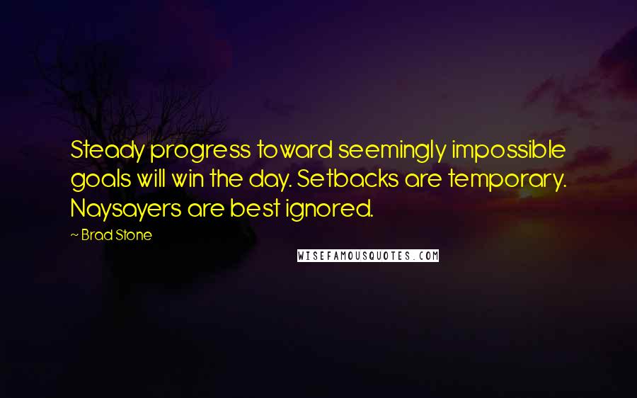 Brad Stone Quotes: Steady progress toward seemingly impossible goals will win the day. Setbacks are temporary. Naysayers are best ignored.