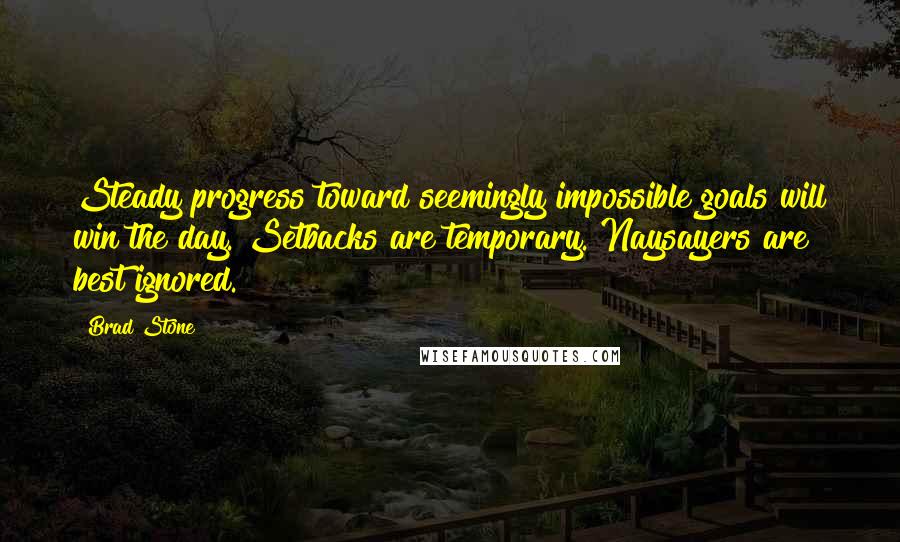 Brad Stone Quotes: Steady progress toward seemingly impossible goals will win the day. Setbacks are temporary. Naysayers are best ignored.