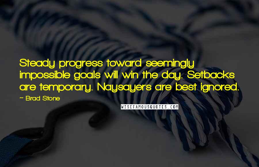 Brad Stone Quotes: Steady progress toward seemingly impossible goals will win the day. Setbacks are temporary. Naysayers are best ignored.