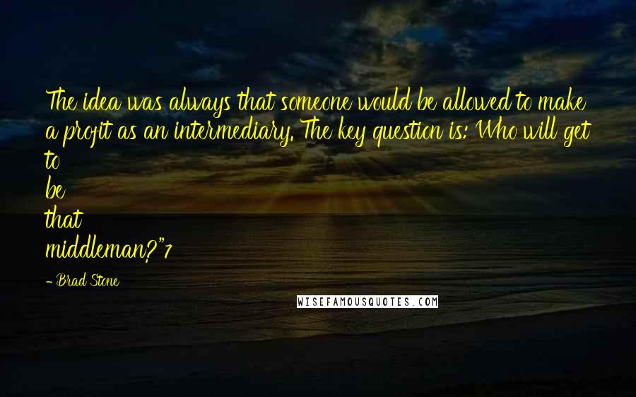 Brad Stone Quotes: The idea was always that someone would be allowed to make a profit as an intermediary. The key question is: Who will get to be that middleman?"7