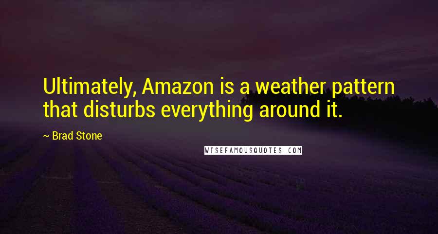 Brad Stone Quotes: Ultimately, Amazon is a weather pattern that disturbs everything around it.