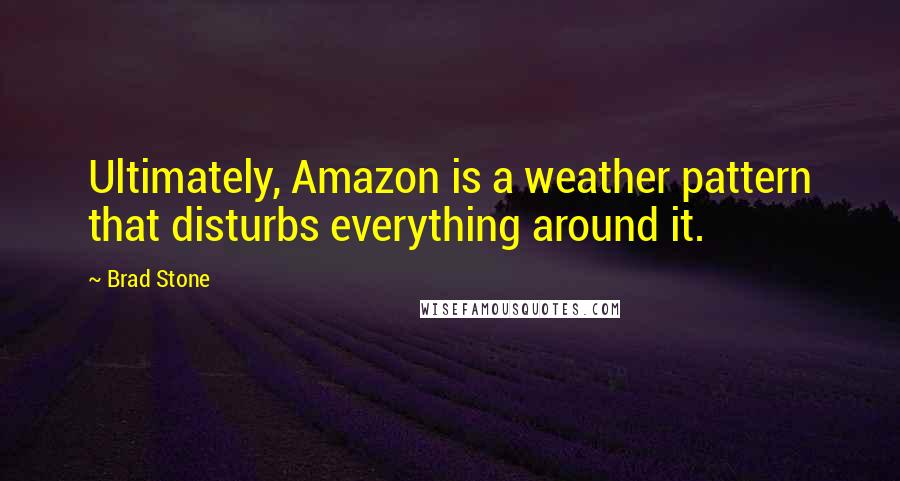 Brad Stone Quotes: Ultimately, Amazon is a weather pattern that disturbs everything around it.