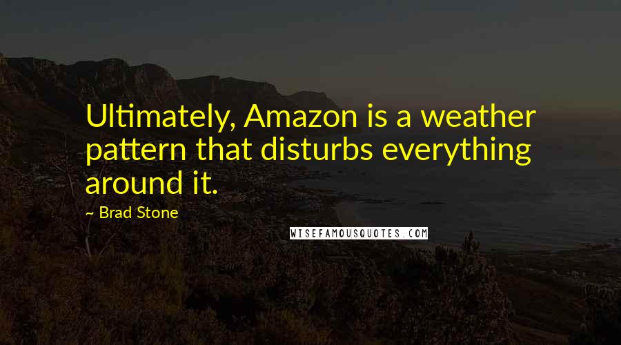 Brad Stone Quotes: Ultimately, Amazon is a weather pattern that disturbs everything around it.