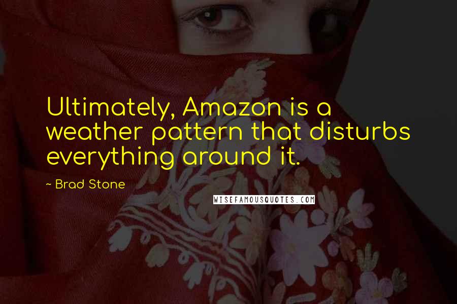 Brad Stone Quotes: Ultimately, Amazon is a weather pattern that disturbs everything around it.