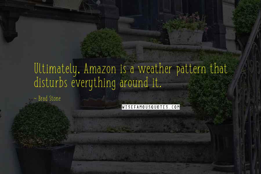 Brad Stone Quotes: Ultimately, Amazon is a weather pattern that disturbs everything around it.