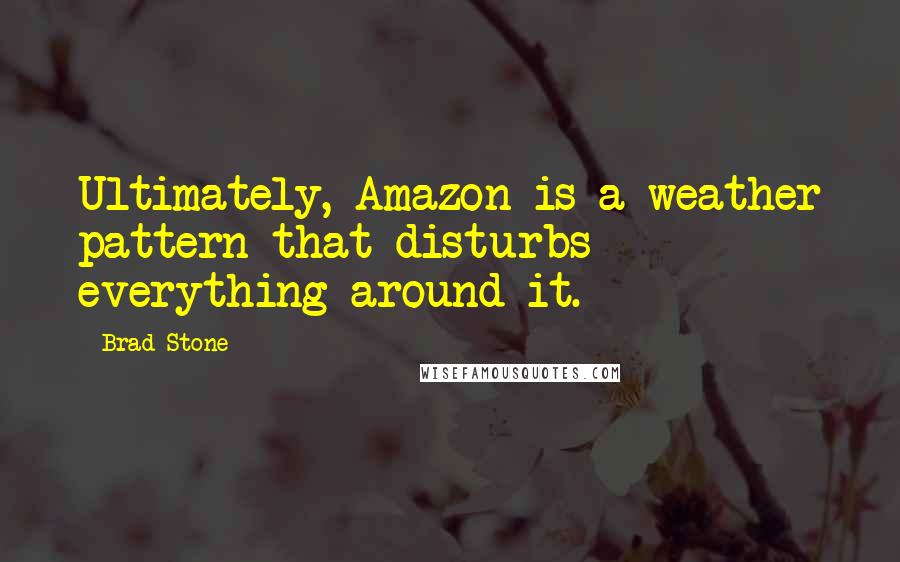 Brad Stone Quotes: Ultimately, Amazon is a weather pattern that disturbs everything around it.