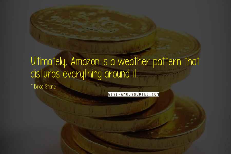 Brad Stone Quotes: Ultimately, Amazon is a weather pattern that disturbs everything around it.