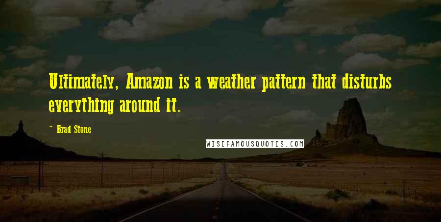 Brad Stone Quotes: Ultimately, Amazon is a weather pattern that disturbs everything around it.