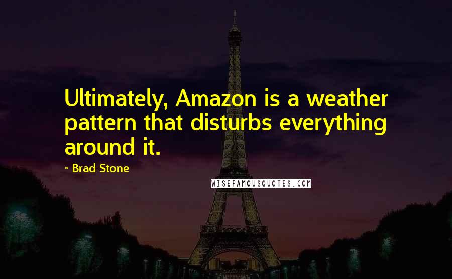 Brad Stone Quotes: Ultimately, Amazon is a weather pattern that disturbs everything around it.