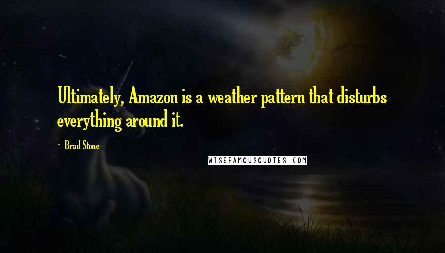 Brad Stone Quotes: Ultimately, Amazon is a weather pattern that disturbs everything around it.