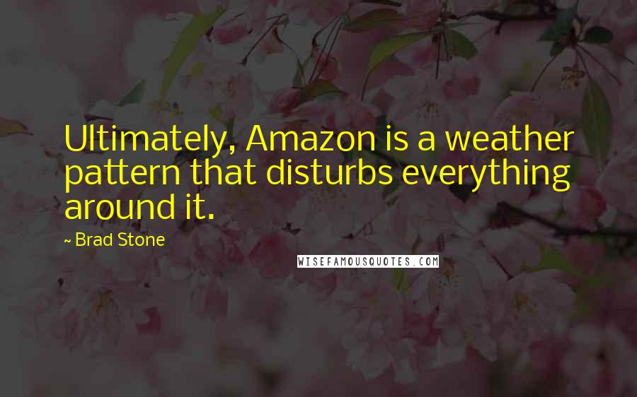 Brad Stone Quotes: Ultimately, Amazon is a weather pattern that disturbs everything around it.