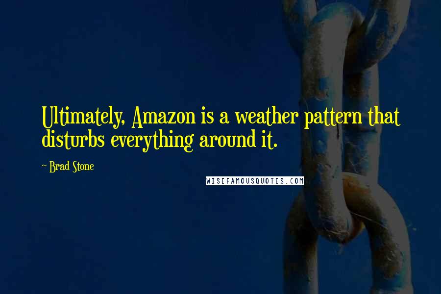 Brad Stone Quotes: Ultimately, Amazon is a weather pattern that disturbs everything around it.