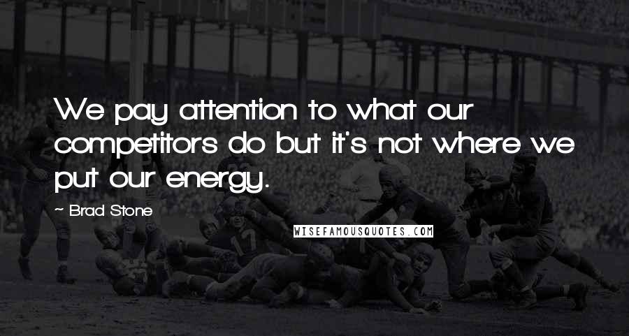 Brad Stone Quotes: We pay attention to what our competitors do but it's not where we put our energy.