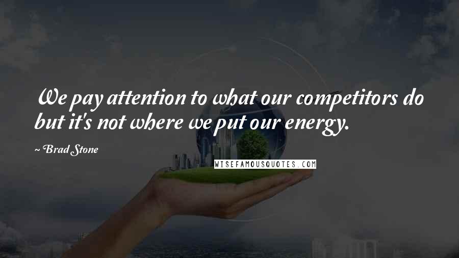 Brad Stone Quotes: We pay attention to what our competitors do but it's not where we put our energy.