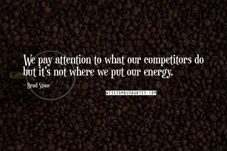 Brad Stone Quotes: We pay attention to what our competitors do but it's not where we put our energy.