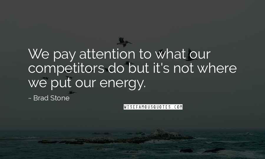 Brad Stone Quotes: We pay attention to what our competitors do but it's not where we put our energy.