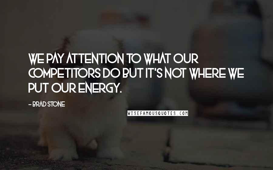 Brad Stone Quotes: We pay attention to what our competitors do but it's not where we put our energy.