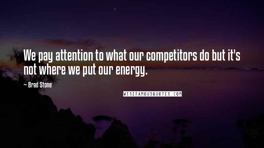 Brad Stone Quotes: We pay attention to what our competitors do but it's not where we put our energy.