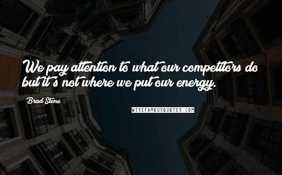 Brad Stone Quotes: We pay attention to what our competitors do but it's not where we put our energy.