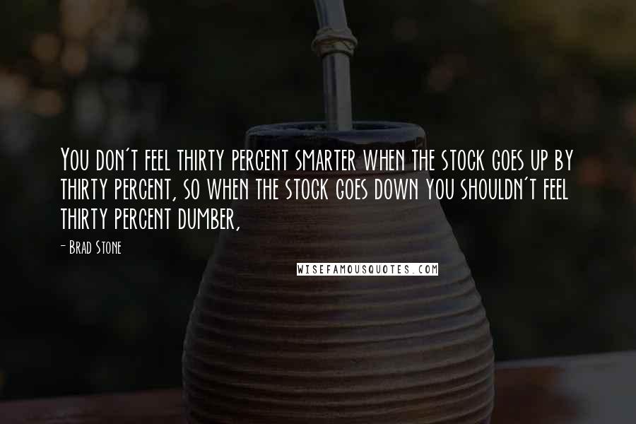 Brad Stone Quotes: You don't feel thirty percent smarter when the stock goes up by thirty percent, so when the stock goes down you shouldn't feel thirty percent dumber,