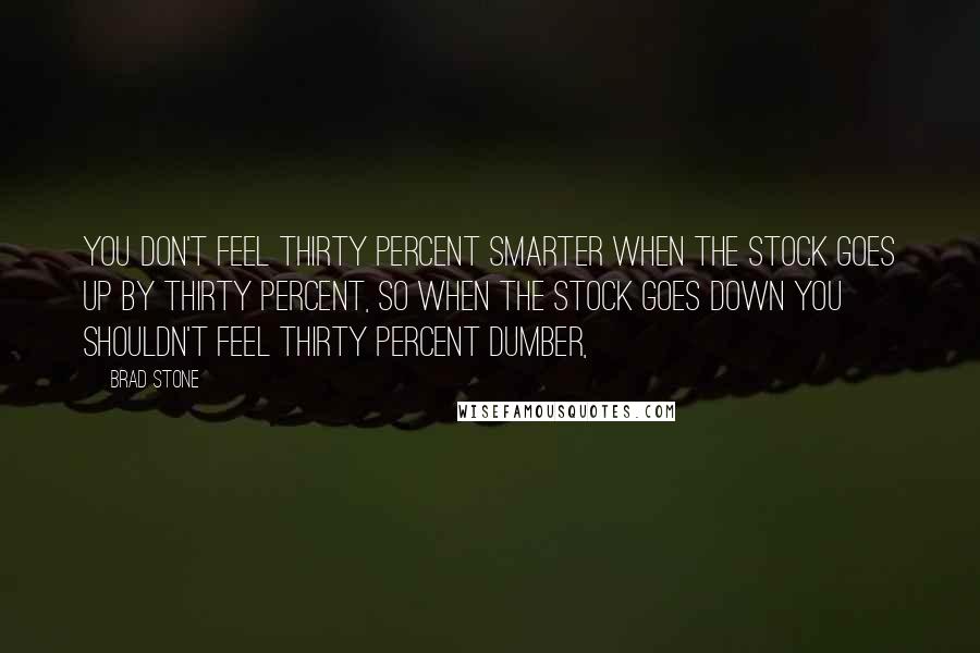 Brad Stone Quotes: You don't feel thirty percent smarter when the stock goes up by thirty percent, so when the stock goes down you shouldn't feel thirty percent dumber,