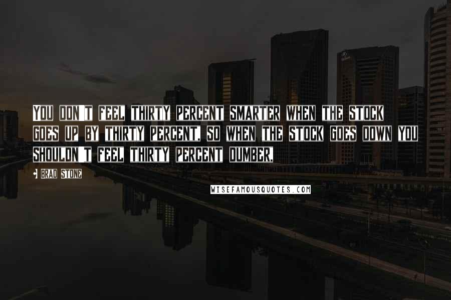 Brad Stone Quotes: You don't feel thirty percent smarter when the stock goes up by thirty percent, so when the stock goes down you shouldn't feel thirty percent dumber,