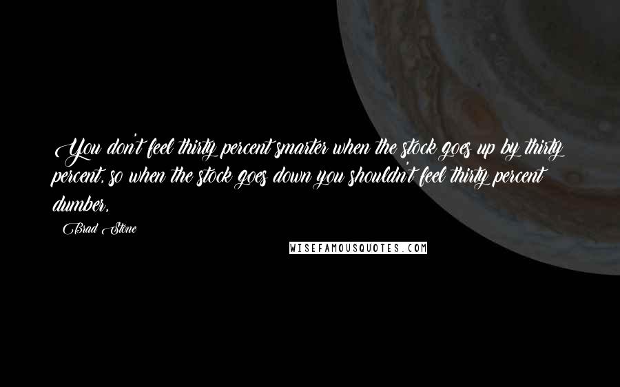 Brad Stone Quotes: You don't feel thirty percent smarter when the stock goes up by thirty percent, so when the stock goes down you shouldn't feel thirty percent dumber,