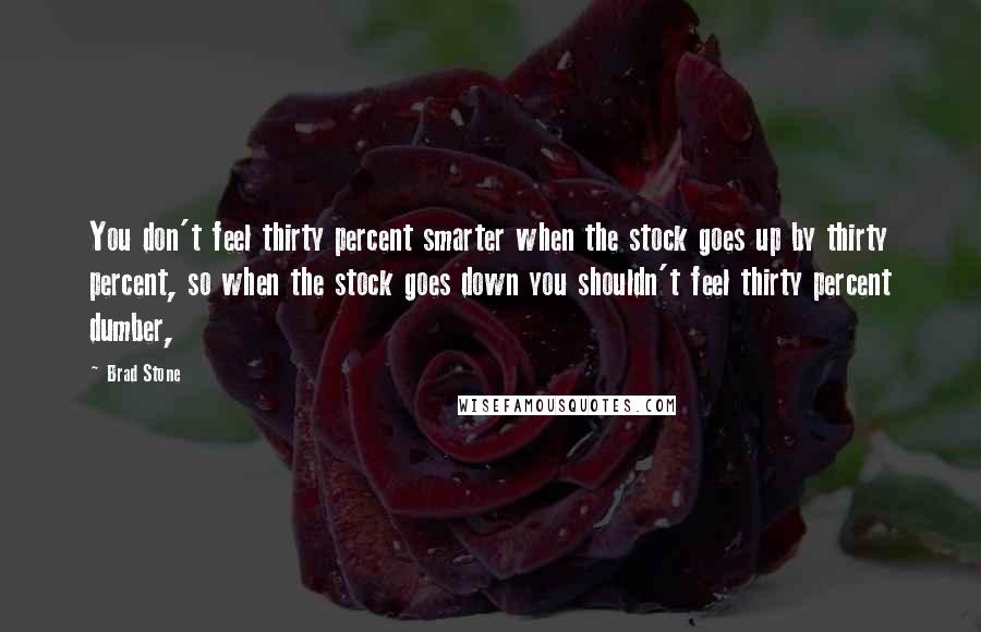 Brad Stone Quotes: You don't feel thirty percent smarter when the stock goes up by thirty percent, so when the stock goes down you shouldn't feel thirty percent dumber,