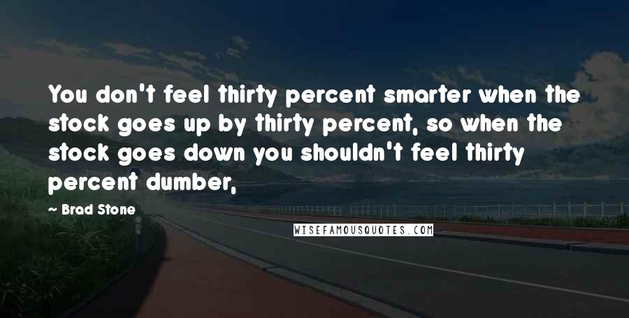 Brad Stone Quotes: You don't feel thirty percent smarter when the stock goes up by thirty percent, so when the stock goes down you shouldn't feel thirty percent dumber,