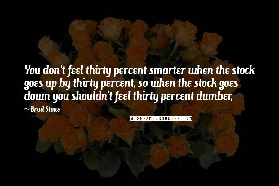 Brad Stone Quotes: You don't feel thirty percent smarter when the stock goes up by thirty percent, so when the stock goes down you shouldn't feel thirty percent dumber,