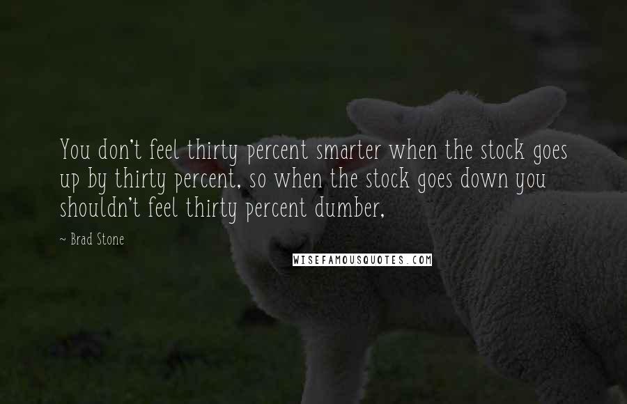 Brad Stone Quotes: You don't feel thirty percent smarter when the stock goes up by thirty percent, so when the stock goes down you shouldn't feel thirty percent dumber,